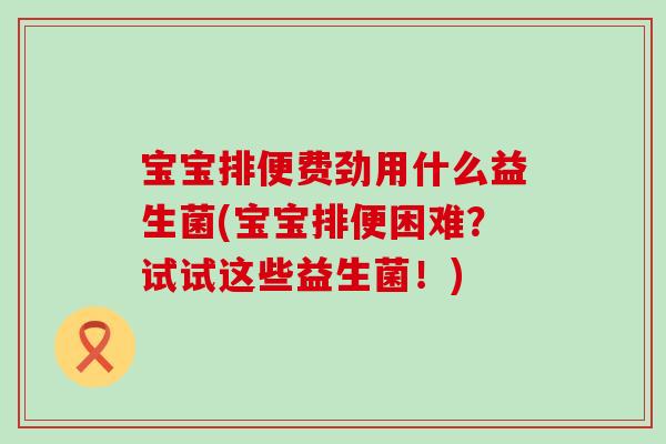 宝宝排便费劲用什么益生菌(宝宝排便困难？试试这些益生菌！)