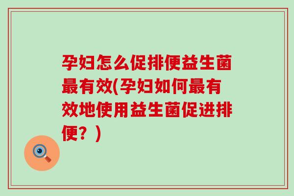 孕妇怎么促排便益生菌最有效(孕妇如何最有效地使用益生菌促进排便？)