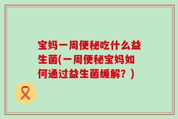 宝妈一周便秘吃什么益生菌(一周便秘宝妈如何通过益生菌缓解？)