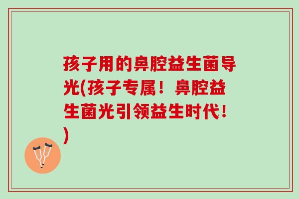 孩子用的鼻腔益生菌导光(孩子专属！鼻腔益生菌光引领益生时代！)