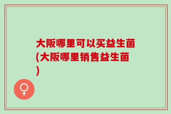大阪哪里可以买益生菌(大阪哪里销售益生菌)