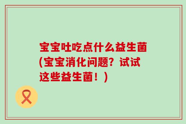 宝宝吐吃点什么益生菌(宝宝消化问题？试试这些益生菌！)