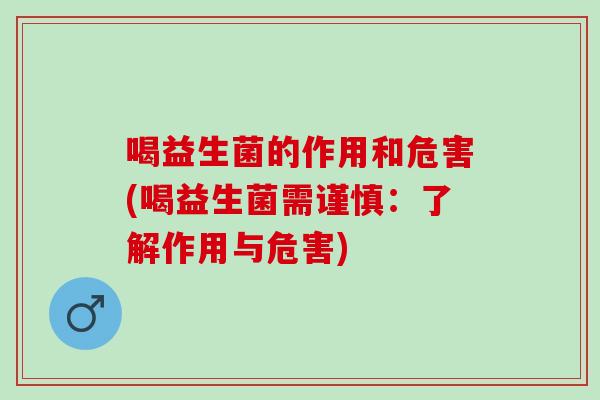 喝益生菌的作用和危害(喝益生菌需谨慎：了解作用与危害)