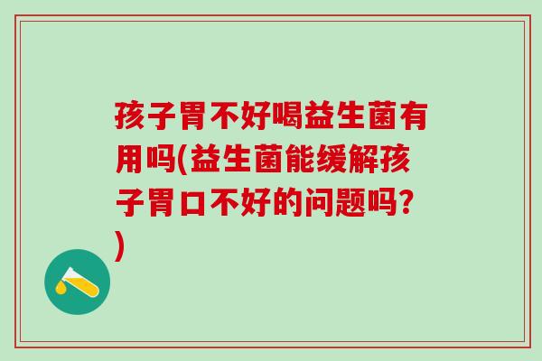 孩子胃不好喝益生菌有用吗(益生菌能缓解孩子胃口不好的问题吗？)