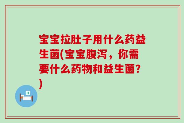 宝宝拉肚子用什么药益生菌(宝宝腹泻，你需要什么药物和益生菌？)