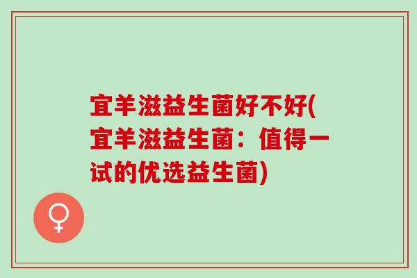 宜羊滋益生菌好不好(宜羊滋益生菌:值得一试的优选益生菌) 宜羊滋益生菌好不好(宜羊滋益生菌:值得一试的优选益生菌)