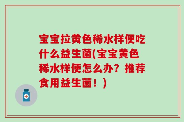 宝宝拉黄色稀水样便吃什么益生菌(宝宝黄色稀水样便怎么办？推荐食用益生菌！)
