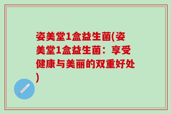 姿美堂1盒益生菌(姿美堂1盒益生菌：享受健康与美丽的双重好处)