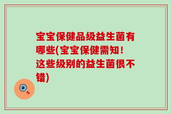 宝宝保健品级益生菌有哪些(宝宝保健需知!这些级别的益生菌很不错) 宝宝保健品级益生菌有哪些(宝宝保健需知!这些级别的益生菌很不错)
