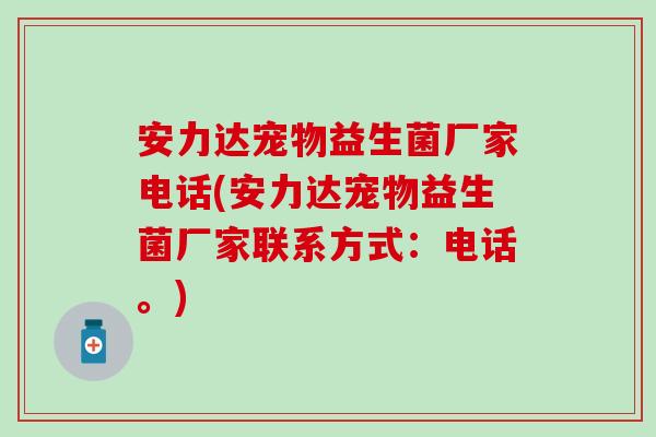 安力达宠物益生菌厂家电话(安力达宠物益生菌厂家联系方式：电话。)