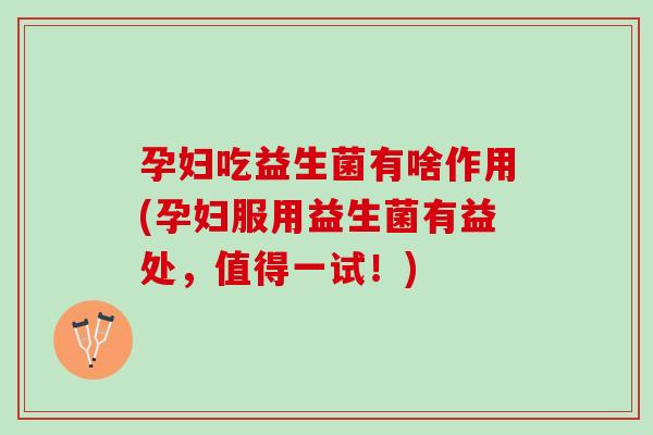 孕妇吃益生菌有啥作用(孕妇服用益生菌有益处，值得一试！)
