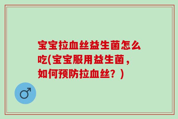 宝宝拉丝益生菌怎么吃(宝宝服用益生菌,如何拉丝?) 宝宝拉丝益生菌怎么吃(宝宝服用益生菌,如何拉丝?)