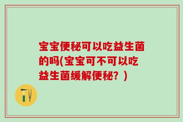 宝宝便秘可以吃益生菌的吗(宝宝可不可以吃益生菌缓解便秘？)