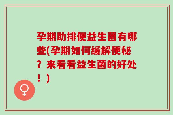 孕期助排便益生菌有哪些(孕期如何缓解便秘？来看看益生菌的好处！)