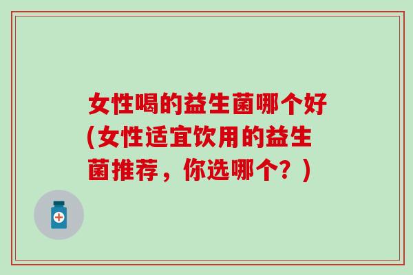 女性喝的益生菌哪个好(女性适宜饮用的益生菌推荐，你选哪个？)