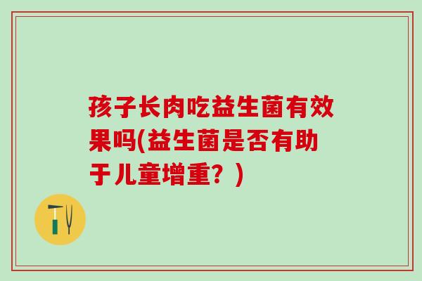孩子长肉吃益生菌有效果吗(益生菌是否有助于儿童增重？)