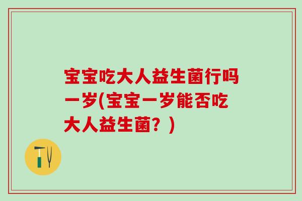 宝宝吃大人益生菌行吗一岁(宝宝一岁能否吃大人益生菌?) 宝宝吃大人益生菌行吗一岁(宝宝一岁能否吃大人益生菌?)