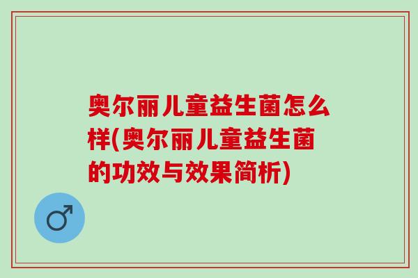奥尔丽儿童益生菌怎么样(奥尔丽儿童益生菌的功效与效果简析)
