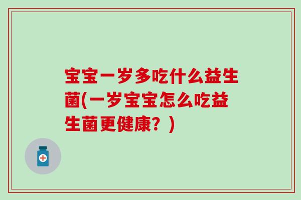 宝宝一岁多吃什么益生菌(一岁宝宝怎么吃益生菌更健康？)