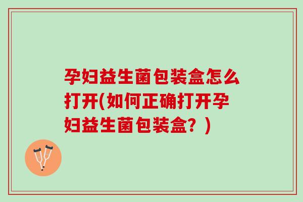 孕妇益生菌包装盒怎么打开(如何正确打开孕妇益生菌包装盒？)