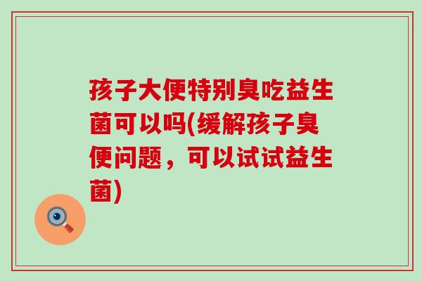 孩子大便特别臭吃益生菌可以吗(缓解孩子臭便问题，可以试试益生菌)