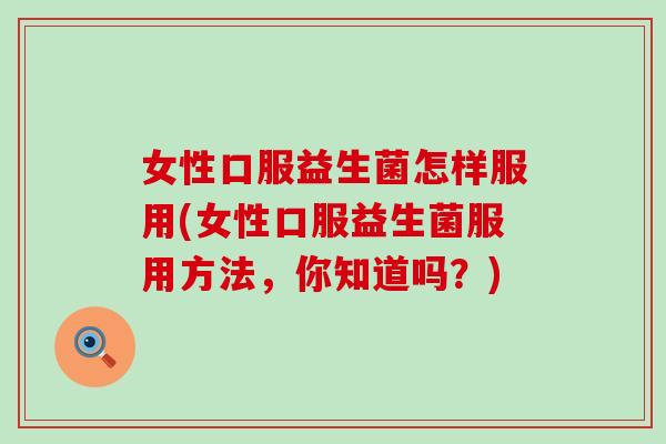 女性口服益生菌怎样服用(女性口服益生菌服用方法，你知道吗？)