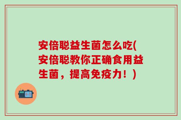 安倍聪益生菌怎么吃(安倍聪教你正确食用益生菌，提高免疫力！)