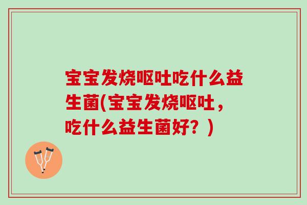 宝宝发烧呕吐吃什么益生菌(宝宝发烧呕吐，吃什么益生菌好？)