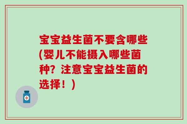 宝宝益生菌不要含哪些(婴儿不能摄入哪些菌种？注意宝宝益生菌的选择！)