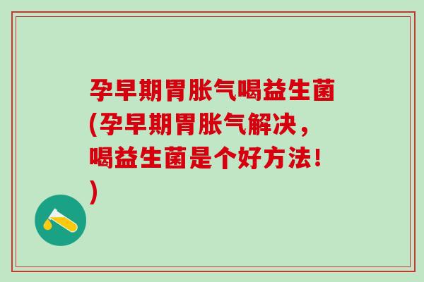孕早期胃胀气喝益生菌(孕早期胃胀气解决，喝益生菌是个好方法！)