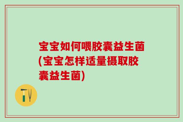 宝宝如何喂胶囊益生菌(宝宝怎样适量摄取胶囊益生菌)