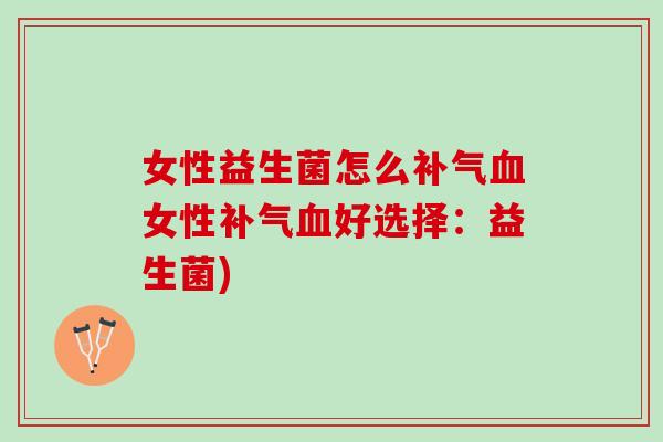 女性益生菌怎么补气血女性补气血好选择：益生菌)