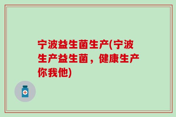 宁波益生菌生产(宁波生产益生菌，健康生产你我他)
