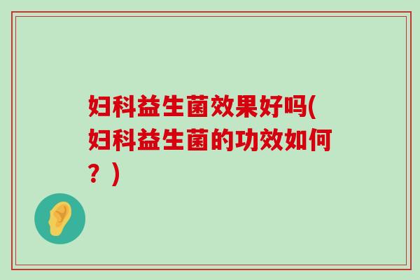 妇科益生菌效果好吗(妇科益生菌的功效如何？)