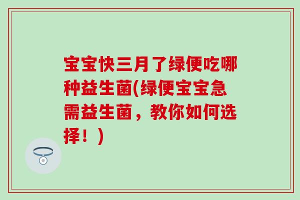 宝宝快三月了绿便吃哪种益生菌(绿便宝宝急需益生菌，教你如何选择！)