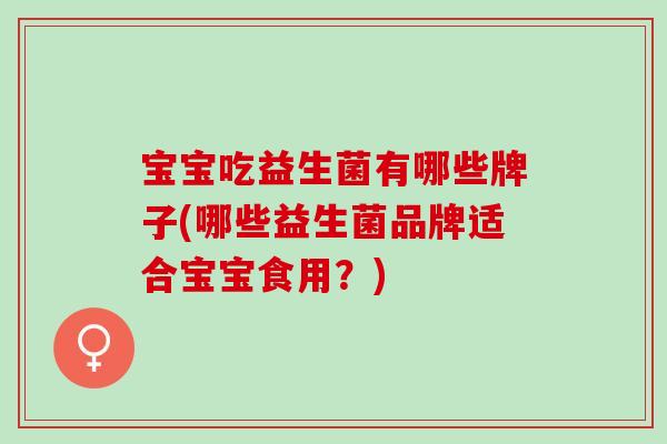 宝宝吃益生菌有哪些牌子(哪些益生菌品牌适合宝宝食用?) 宝宝吃益生菌有哪些牌子(哪些益生菌品牌适合宝宝食用?)