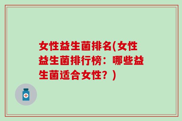 女性益生菌排名(女性益生菌排行榜：哪些益生菌适合女性？)