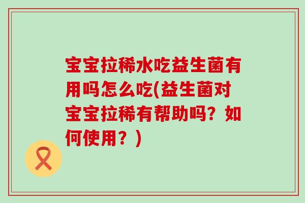 宝宝拉稀水吃益生菌有用吗怎么吃(益生菌对宝宝拉稀有帮助吗？如何使用？)