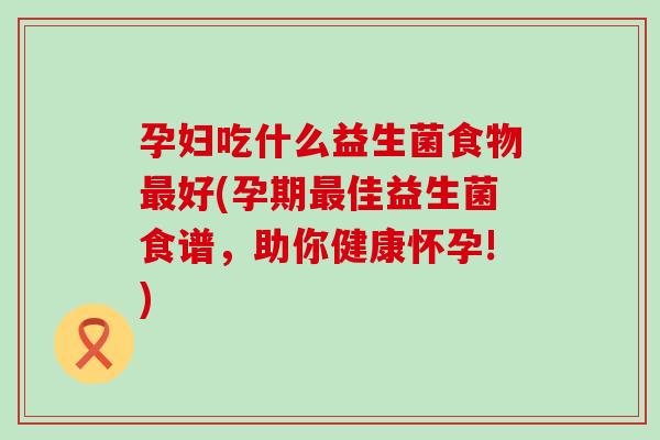 孕妇吃什么益生菌食物最好(孕期最佳益生菌食谱，助你健康怀孕!)