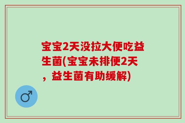 宝宝2天没拉大便吃益生菌(宝宝未排便2天，益生菌有助缓解)