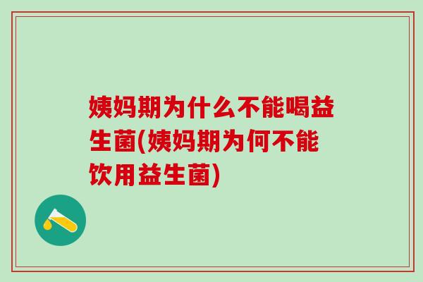 姨妈期为什么不能喝益生菌(姨妈期为何不能饮用益生菌)
