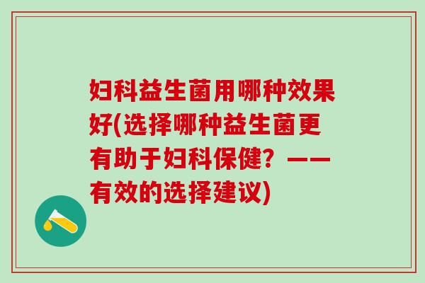 妇科益生菌用哪种效果好(选择哪种益生菌更有助于妇科保健？——有效的选择建议)