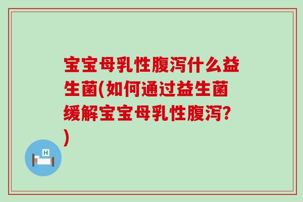 宝宝母乳性腹泻什么益生菌(如何通过益生菌缓解宝宝母乳性腹泻？)
