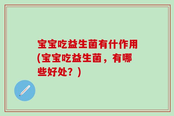 宝宝吃益生菌有什作用(宝宝吃益生菌，有哪些好处？)