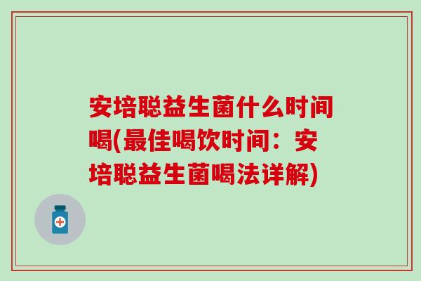 安培聪益生菌什么时间喝(最佳喝饮时间：安培聪益生菌喝法详解)