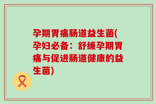 孕期胃痛肠道益生菌(孕妇必备:舒缓孕期胃痛与促进肠道健康的益生菌) 孕期胃痛肠道益生菌(孕妇必备:舒缓孕期胃痛与促进肠道健康的益生菌)