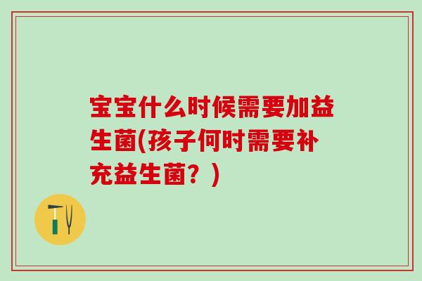 宝宝什么时候需要加益生菌(孩子何时需要补充益生菌？)