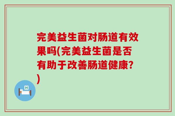 完美益生菌对肠道有效果吗(完美益生菌是否有助于改善肠道健康？)