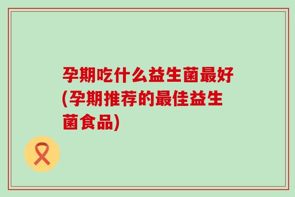 孕期吃什么益生菌最好(孕期推荐的最佳益生菌食品)