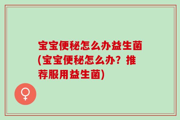 宝宝便秘怎么办益生菌(宝宝便秘怎么办？推荐服用益生菌)
